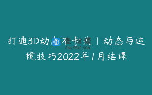 打通3D动态不卡关｜动态与运镜技巧2022年1月结课