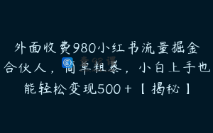 外面收费980小红书流量掘金合伙人，简单粗暴，小白上手也能轻松变现500＋【揭秘】