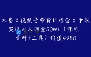 木易《视频号带货训练营》争取实现月入佣金50W+(课程+资料+工具)价值4980