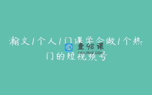 瀚文1个人1门课学会做1个热门的短视频号
