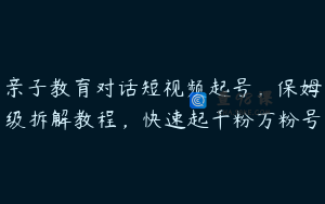 亲子教育对话短视频起号，保姆级拆解教程，快速起千粉万粉号