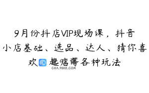 9月份抖店VIP现场课，抖音小店基础、选品、达人、猜你喜欢、起店等各种玩法