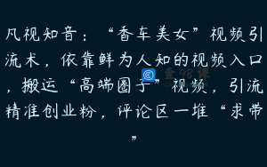 凡视知音：“香车美女”视频引流术，依靠鲜为人知的视频入口，搬运“高端圈子”视频，引流精准创业粉，评论区一堆“求带”