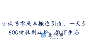 小绿书零成本搬运引流，一天引600精准创业粉，微信生态