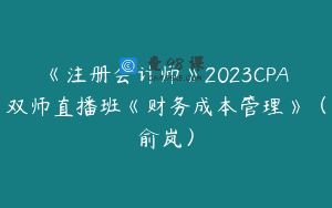 《注册会计师》2023CPA双师直播班《财务成本管理》（俞岚）