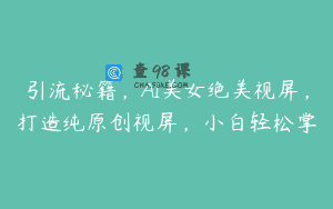 引流秘籍，AI美女绝美视屏，打造纯原创视屏，小白轻松掌