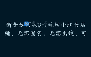新手如何从0-1玩转小红书店铺，无需囤货、无需出镜，可