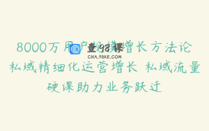 8000万用户规模增长方法论私域精细化运营增长 私域流量硬课助力业务跃迁