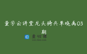 量学云讲堂龙头骑兵单晓禹03期