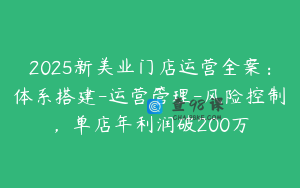 2025新美业门店运营全案：体系搭建-运营管理-风险控制，单店年利润破200万