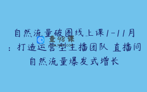 自然流量破圈线上课1-11月：打造运营型主播团队 直播间自然流量爆发式增长