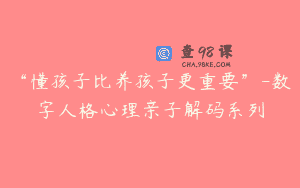 “懂孩子比养孩子更重要”-数字人格心理亲子解码系列