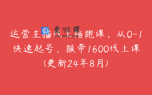 运营主播线上陪跑课，从0-1快速起号，猴帝1600线上课(更新24年8月)