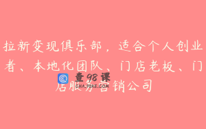 拉新变现俱乐部，适合个人创业者、本地化团队、门店老板、门店服务营销公司