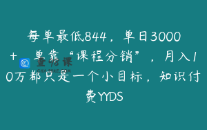 每单最低844，单日3000+，单靠“课程分销”，月入10万都只是一个小目标，知识付费YYDS