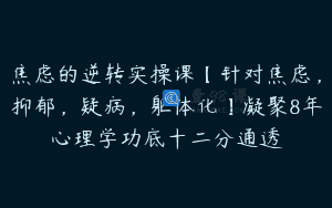 焦虑的逆转实操课【针对焦虑，抑郁，疑病，躯体化】凝聚8年心理学功底十二分通透