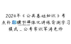 2024年《公共基础知识》考点补充班｜一体化讲练背测学习模式_公考常识军涛老师