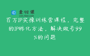 百万IP实操训练营课程，完整的IP孵化方法，解决做号99%的问题