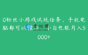 0粉丝小游戏试玩任务,手机电脑都可以操作,小白也能月入5000+
