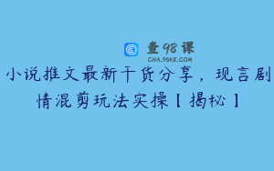 小说推文最新干货分享，现言剧情混剪玩法实操【揭秘】