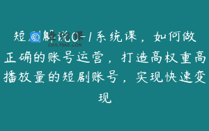 短剧解说0-1系统课，如何做正确的账号运营，打造高权重高播放量的短剧账号，实现快速变现