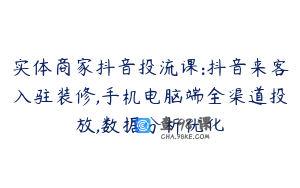 实体商家抖音投流课:抖音来客入驻装修,手机电脑端全渠道投放,数据分析优化
