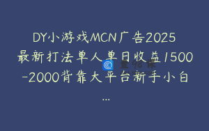 DY小游戏MCN广告2025最新打法单人单日收益1500-2000背靠大平台新手小白…