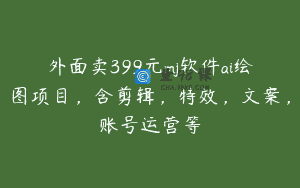 外面卖399元mj软件ai绘图项目，含剪辑，特效，文案，账号运营等