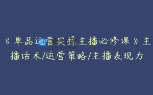 《单品运营实操主播必修课》主播话术/运营策略/主播表现力