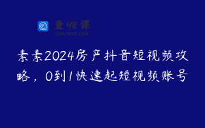 素素2024房产抖音短视频攻略,0到1快速起短视频账号