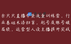 余只只直播带货流量训练营，行业基础术语扫盲，起号及账号破层级，运营型人设主播提升实战