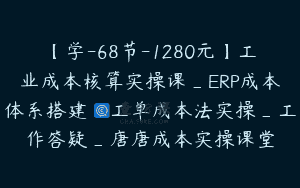 【学-68节-1280元】工业成本核算实操课_ERP成本体系搭建_工单成本法实操_工作答疑_唐唐成本实操课堂