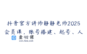 抖音官方讲师静静老师2025会员课，账号搭建、起号、人