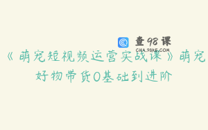 《萌宠短视频运营实战课》萌宠好物带货0基础到进阶