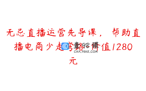 无忌直播运营先导课,帮助直播电商少走弯路-价值1280元