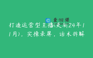 打造运营型主播(更新24年11月)，实操录屏，话术拆解