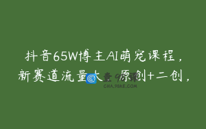 抖音65W博主AI萌宠课程,新赛道流量大,原创+二创,