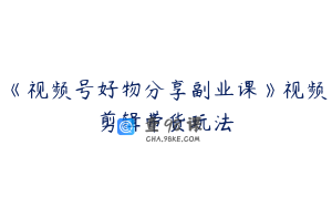 《视频号好物分享副业课》视频剪辑带货玩法