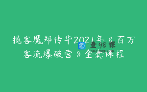 揽客魔郑传华2021年《百万客流爆破营》全套课程