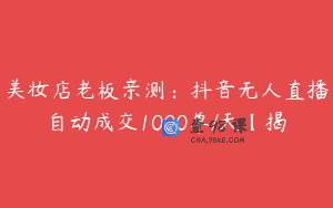 美妆店老板亲测：抖音无人直播自动成交1000单/天【揭
