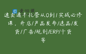 速卖通半托管从0到1实战必修课，开店/产品发布/选品/发货/广告/规则/ERP/干货等