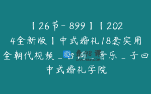 【26节-￥899】【2024全新版】中式婚礼18套实用全朝代视频_台词_音乐_子曰中式婚礼学院