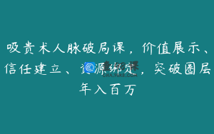 吸贵术人脉破局课，价值展示、信任建立、资源绑定，突破圈层年入百万