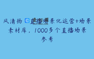 风清扬·直播场景化运营+场景素材库，1000多个直播场景参考