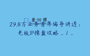 29.8万业务首席编导讲透：老板IP操盘攻略_1_