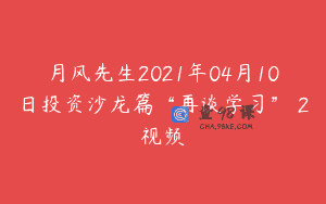 月风先生2021年04月10日投资沙龙篇“再谈学习” 2视频