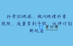 抖音3D地球，做AI地理科普视频，流量拿到手软，伙伴计划新玩法