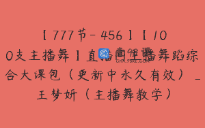 【777节-￥456】【100支主播舞】直播间主播舞蹈综合大课包（更新中永久有效）_王梦妍（主播舞教学）