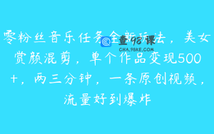 零粉丝音乐任务全新玩法，美女赏颜混剪，单个作品变现500+，两三分钟，一条原创视频，流量好到爆炸