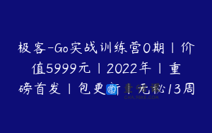 极客-Go实战训练营0期|价值5999元|2022年|重磅首发|包更新|无秘13周